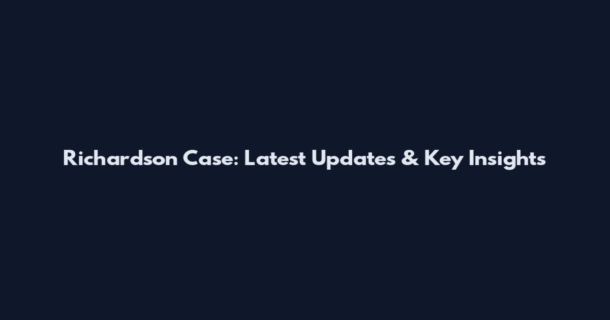 Richardson Case: Latest Updates & Key Insights