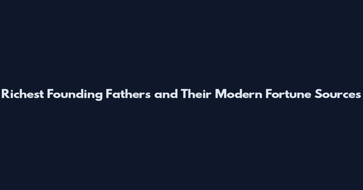 Richest Founding Fathers and Their Modern Fortune Sources