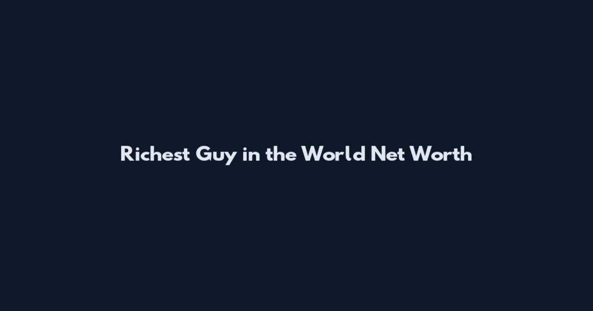 Richest Guy in the World Net Worth