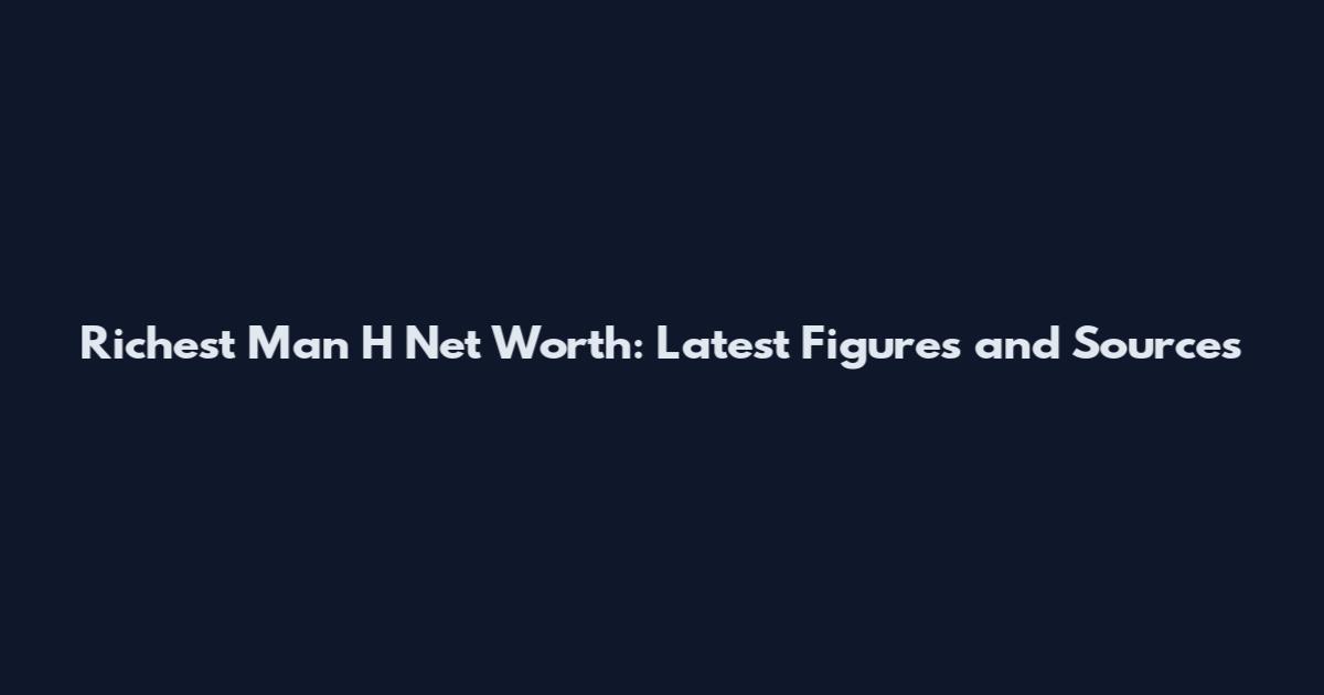 Richest Man H Net Worth: Latest Figures and Sources