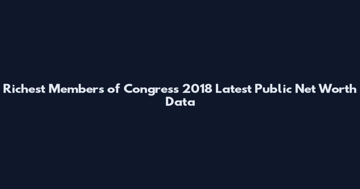 Richest Members of Congress 2018 Latest Public Net Worth Data