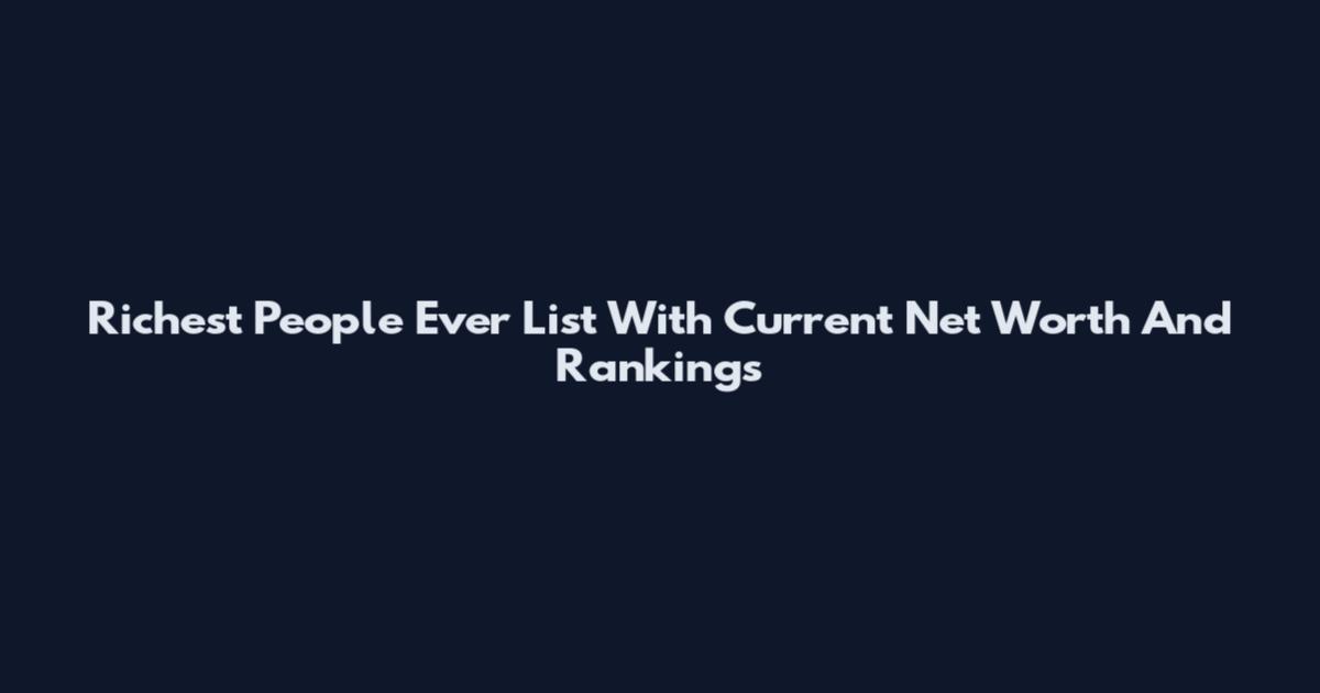 Richest People Ever List With Current Net Worth And Rankings
