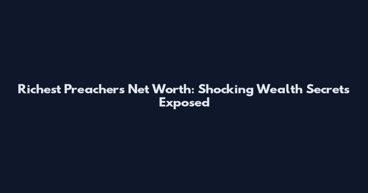 Richest Preachers Net Worth: Shocking Wealth Secrets Exposed