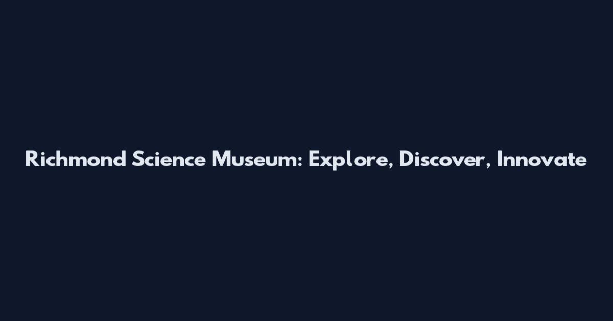 Richmond Science Museum: Explore, Discover, Innovate