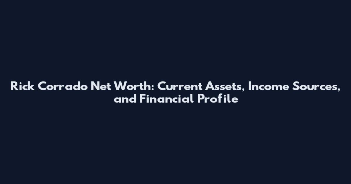 Rick Corrado Net Worth: Current Assets, Income Sources, and Financial Profile