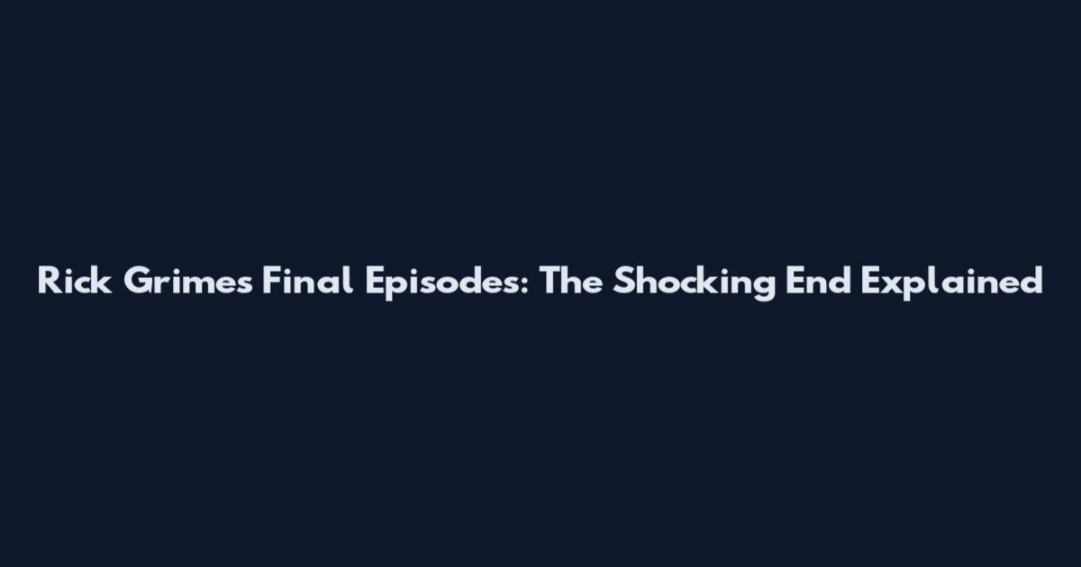 Rick Grimes Final Episodes: The Shocking End Explained