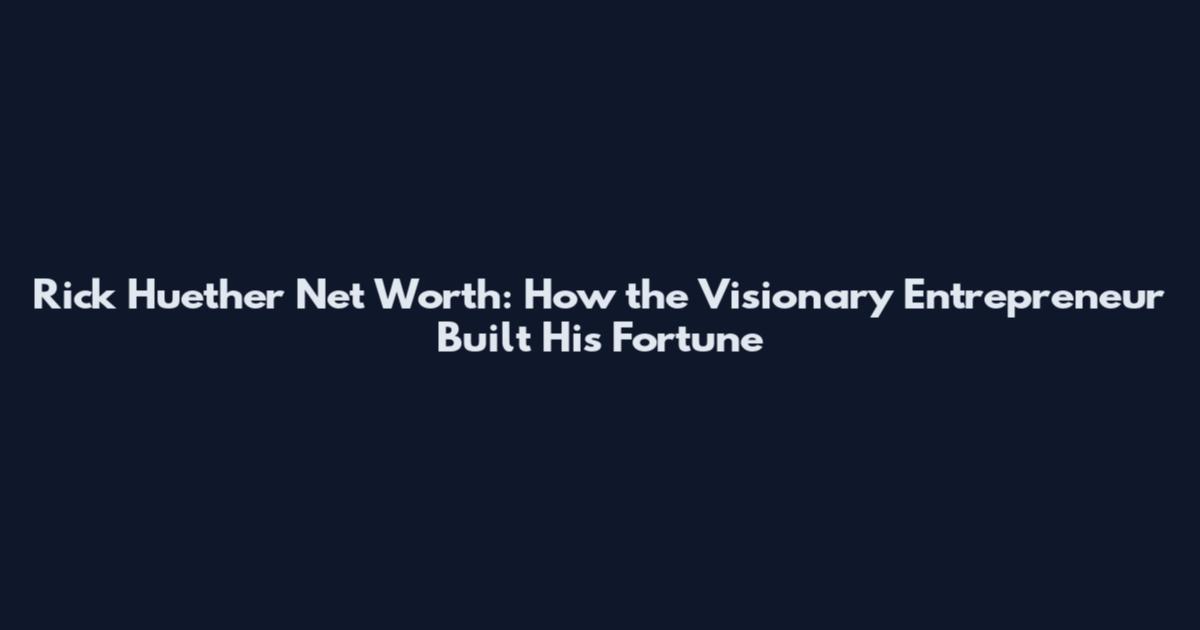 Rick Huether Net Worth: How the Visionary Entrepreneur Built His Fortune