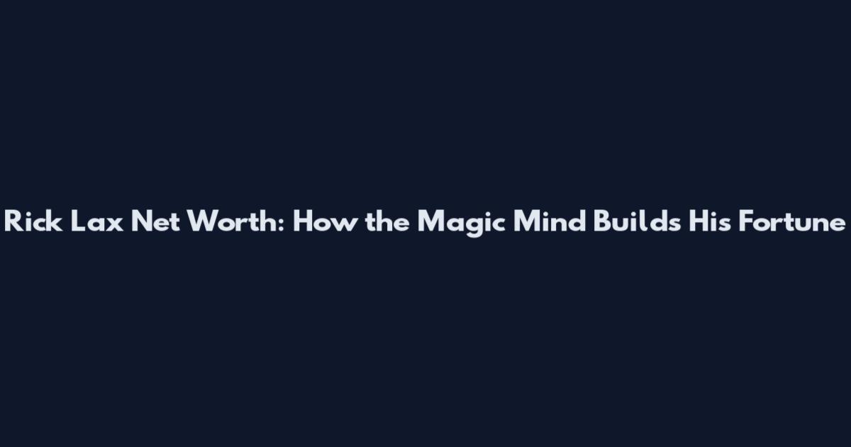 Rick Lax Net Worth: How the Magic Mind Builds His Fortune