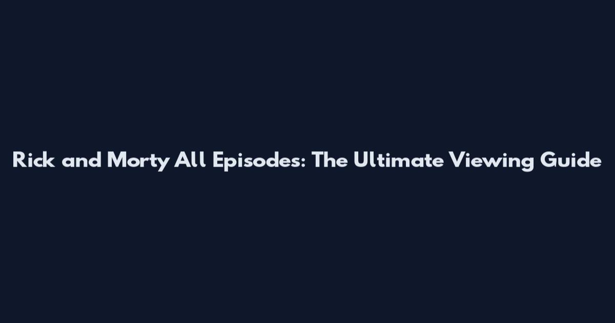 Rick and Morty All Episodes: The Ultimate Viewing Guide