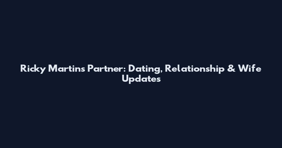 Ricky Martin's Partner: Dating, Relationship & Wife Updates