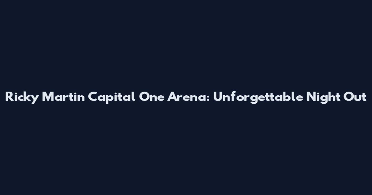 Ricky Martin Capital One Arena: Unforgettable Night Out