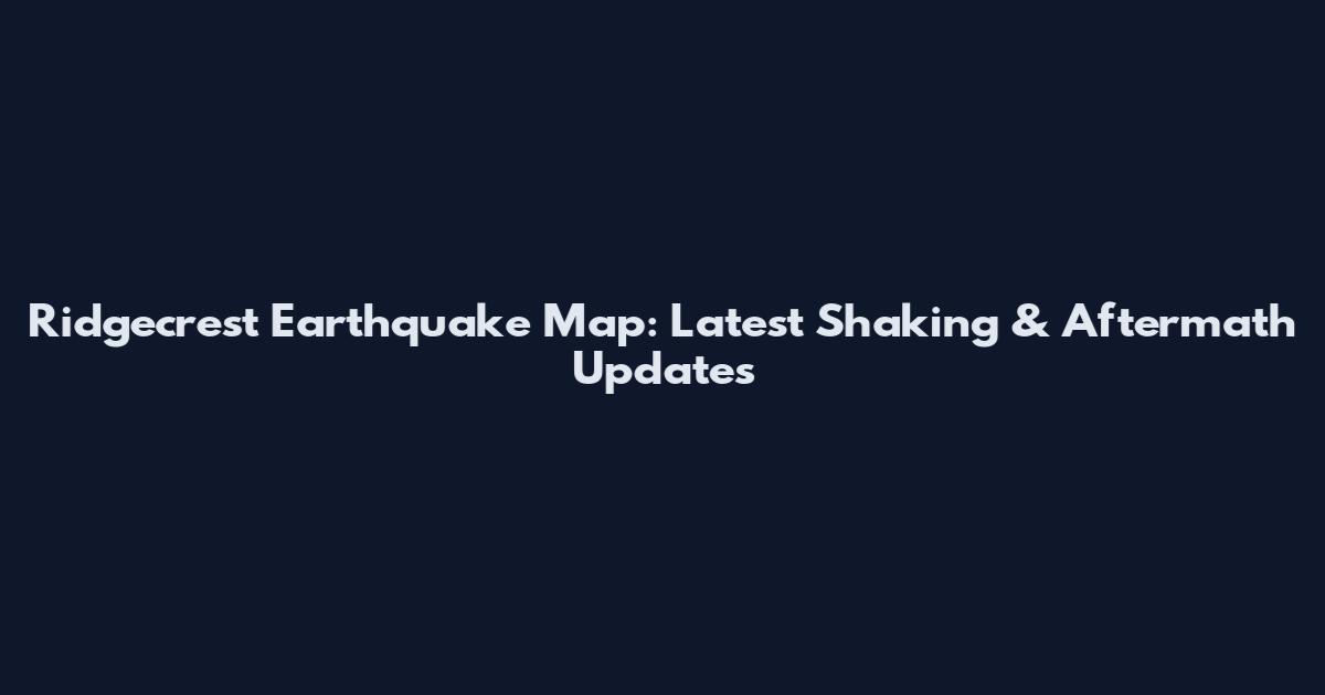 Ridgecrest Earthquake Map: Latest Shaking & Aftermath Updates