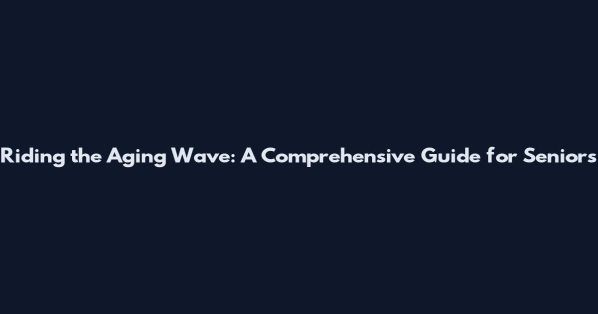 Riding the Aging Wave: A Comprehensive Guide for Seniors