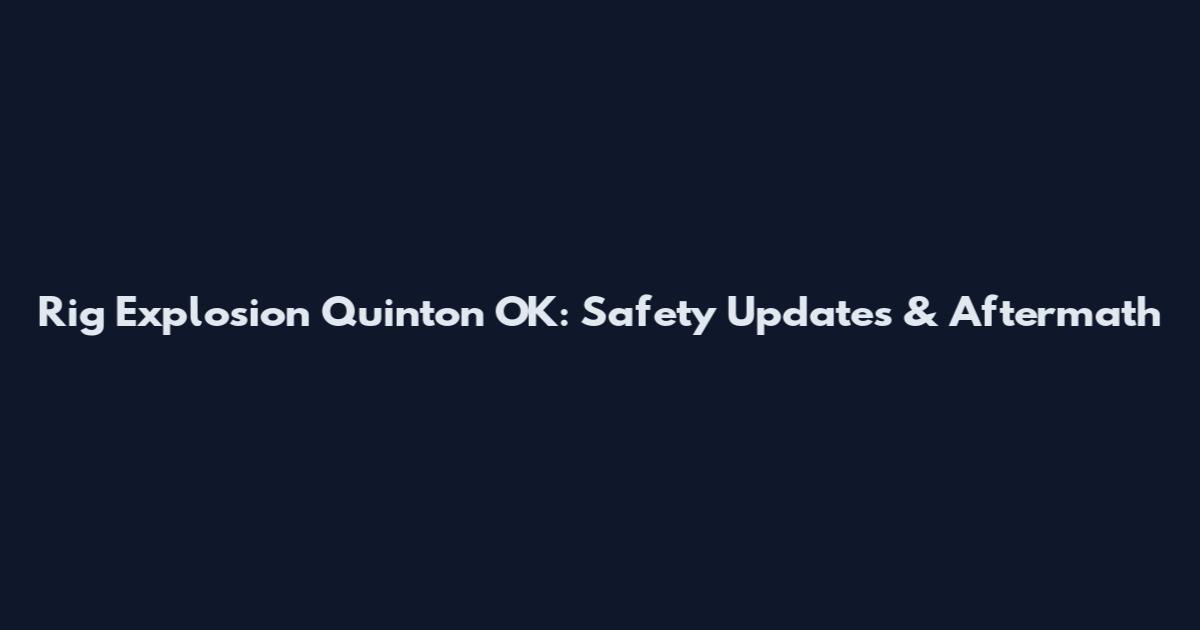 Rig Explosion Quinton OK: Safety Updates & Aftermath