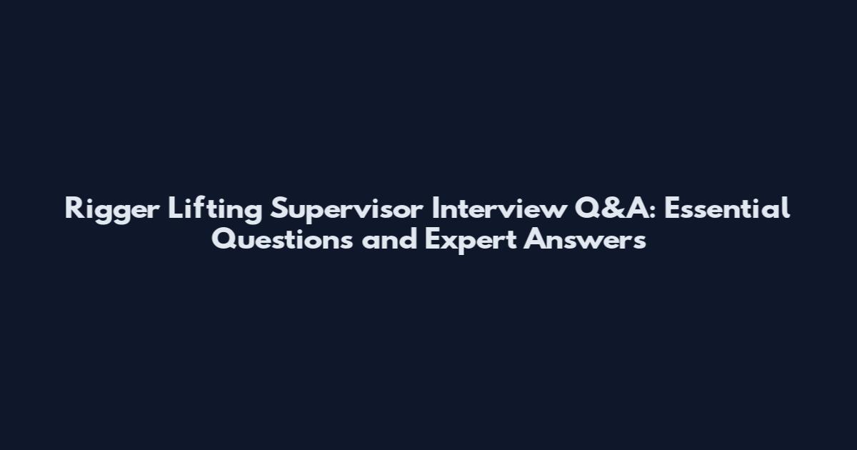 Rigger Lifting Supervisor Interview Q&A: Essential Questions and Expert Answers