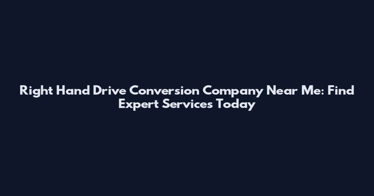 Right Hand Drive Conversion Company Near Me: Find Expert Services Today