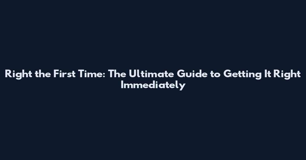 Right the First Time: The Ultimate Guide to Getting It Right Immediately