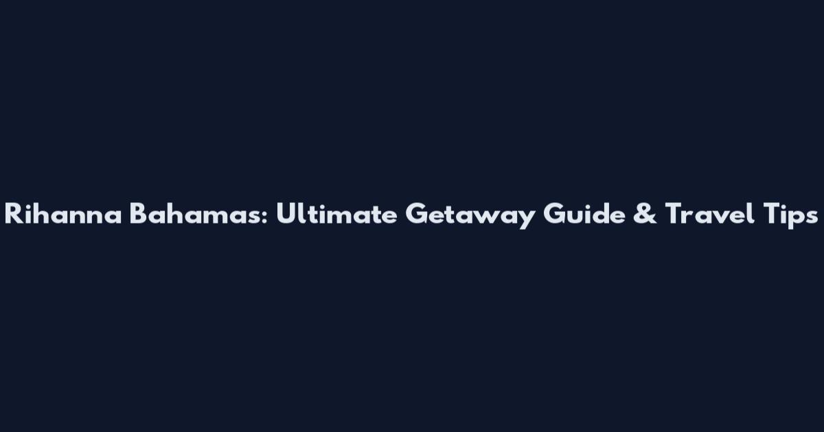 Rihanna Bahamas: Ultimate Getaway Guide & Travel Tips