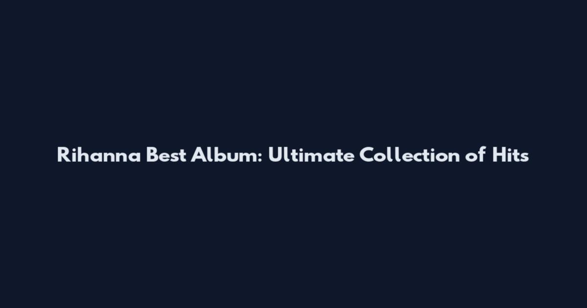 Rihanna Best Album: Ultimate Collection of Hits