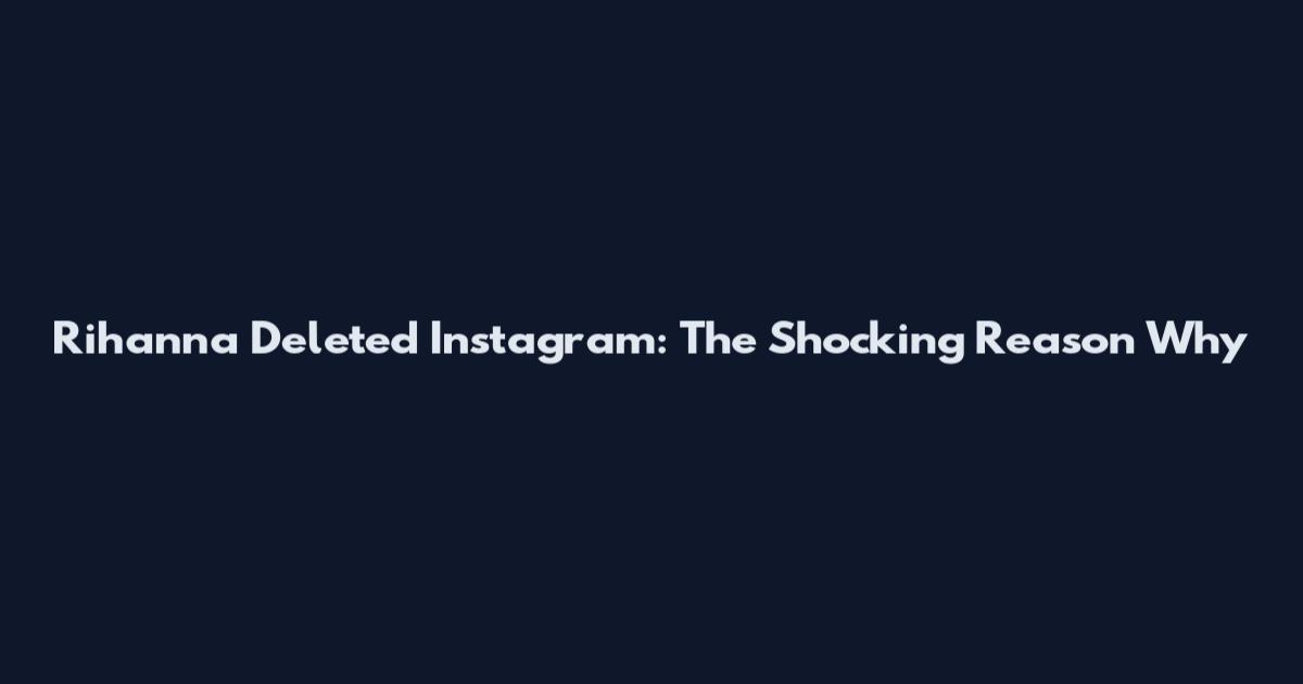 Rihanna Deleted Instagram: The Shocking Reason Why
