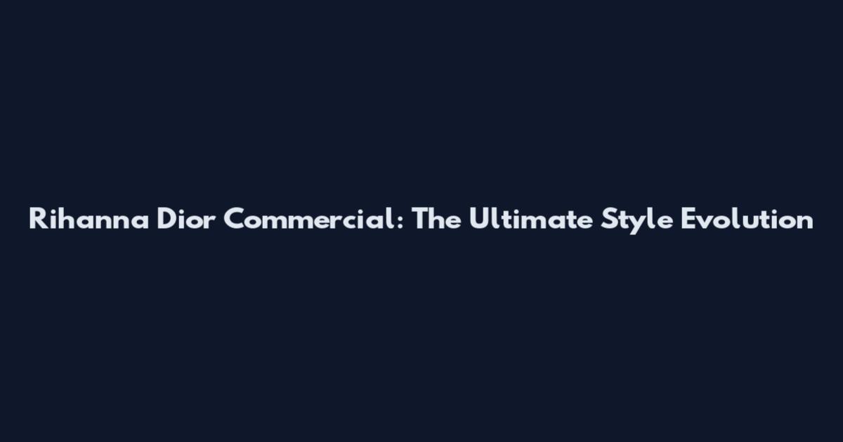 Rihanna Dior Commercial: The Ultimate Style Evolution