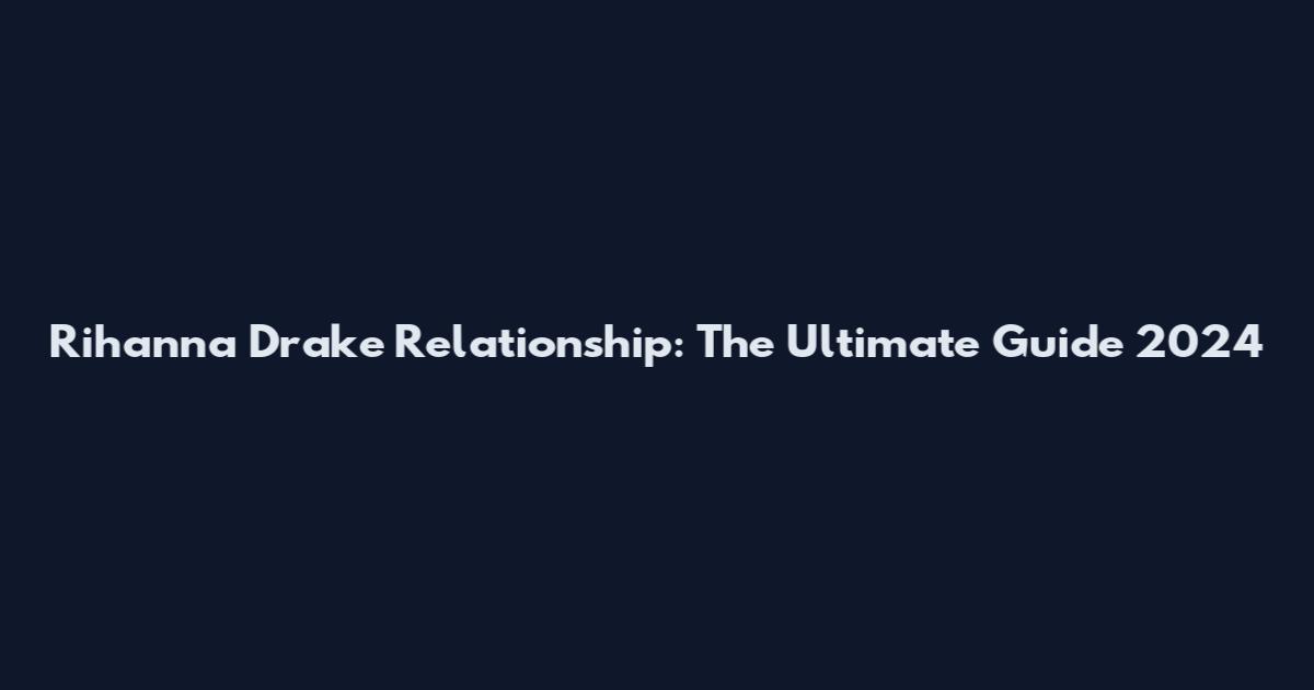 Rihanna Drake Relationship: The Ultimate Guide 2024
