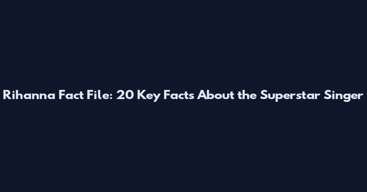 Rihanna Fact File: 20 Key Facts About the Superstar Singer