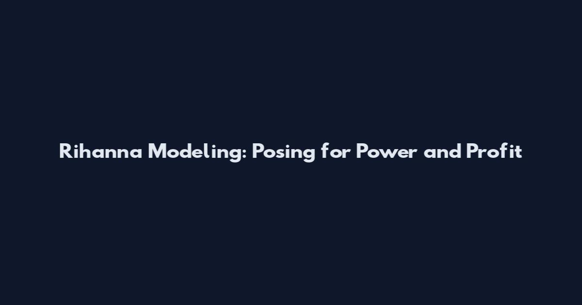 Rihanna Modeling: Posing for Power and Profit