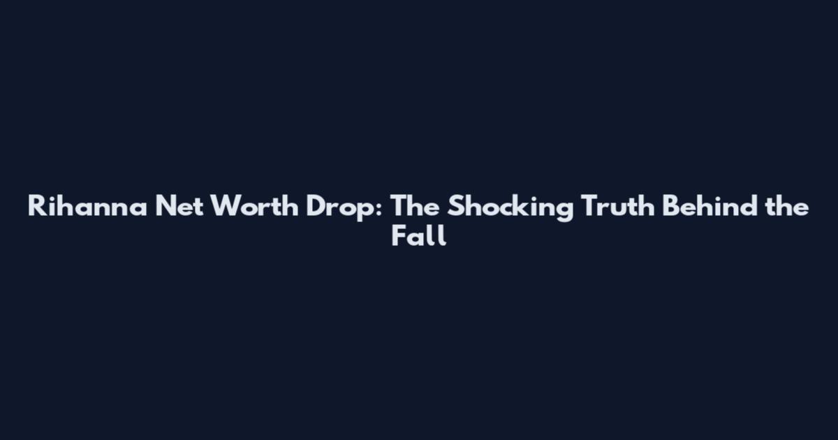 Rihanna Net Worth Drop: The Shocking Truth Behind the Fall