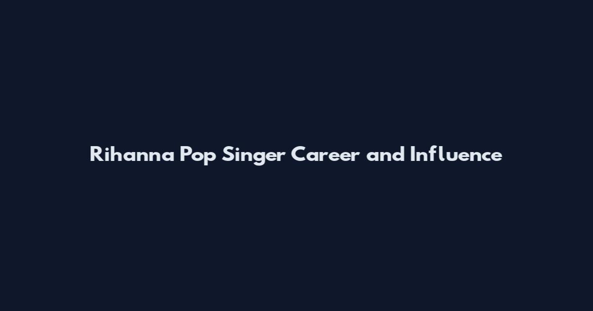 Rihanna Pop Singer Career and Influence