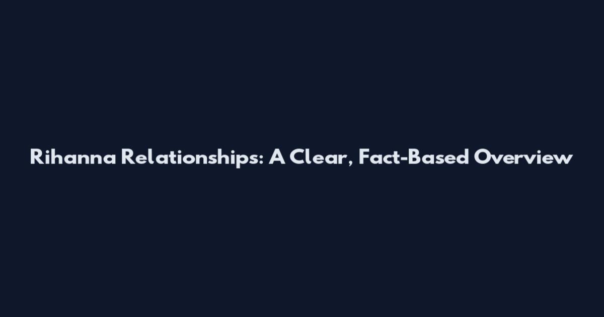 Rihanna Relationships: A Clear, Fact-Based Overview