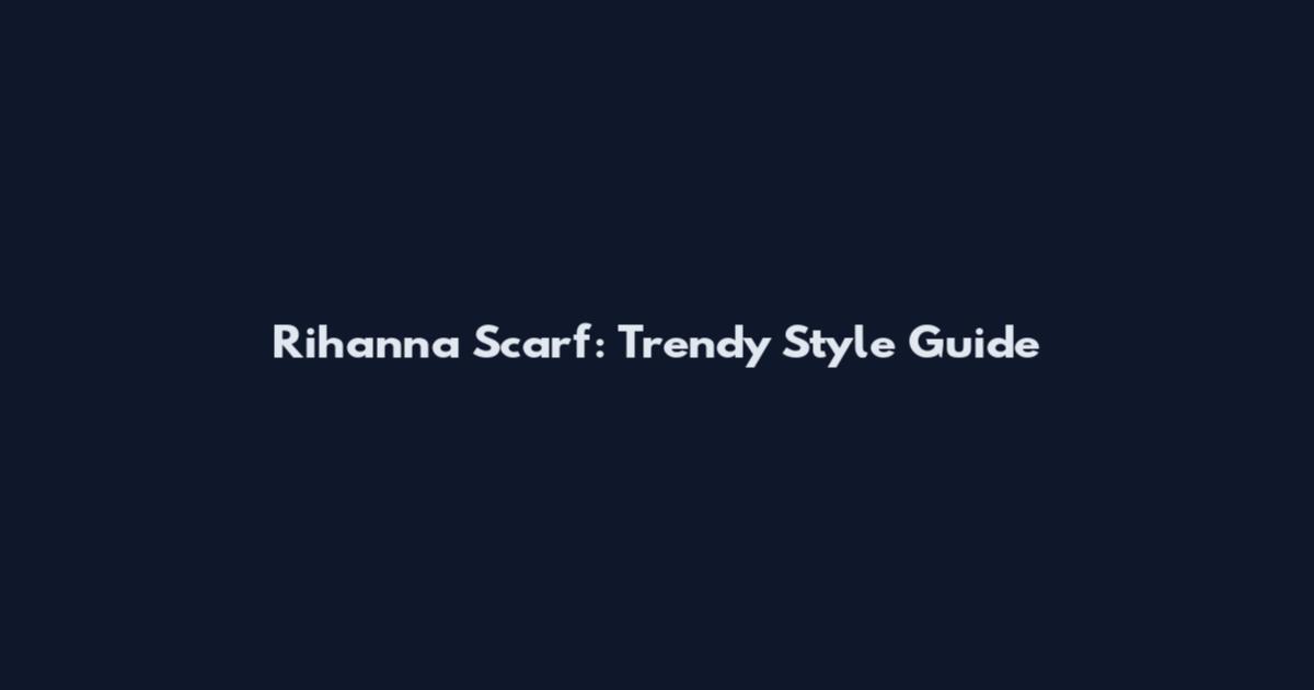 Rihanna Scarf: Trendy Style Guide