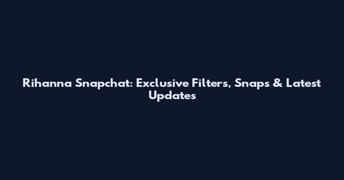 Rihanna Snapchat: Exclusive Filters, Snaps & Latest Updates