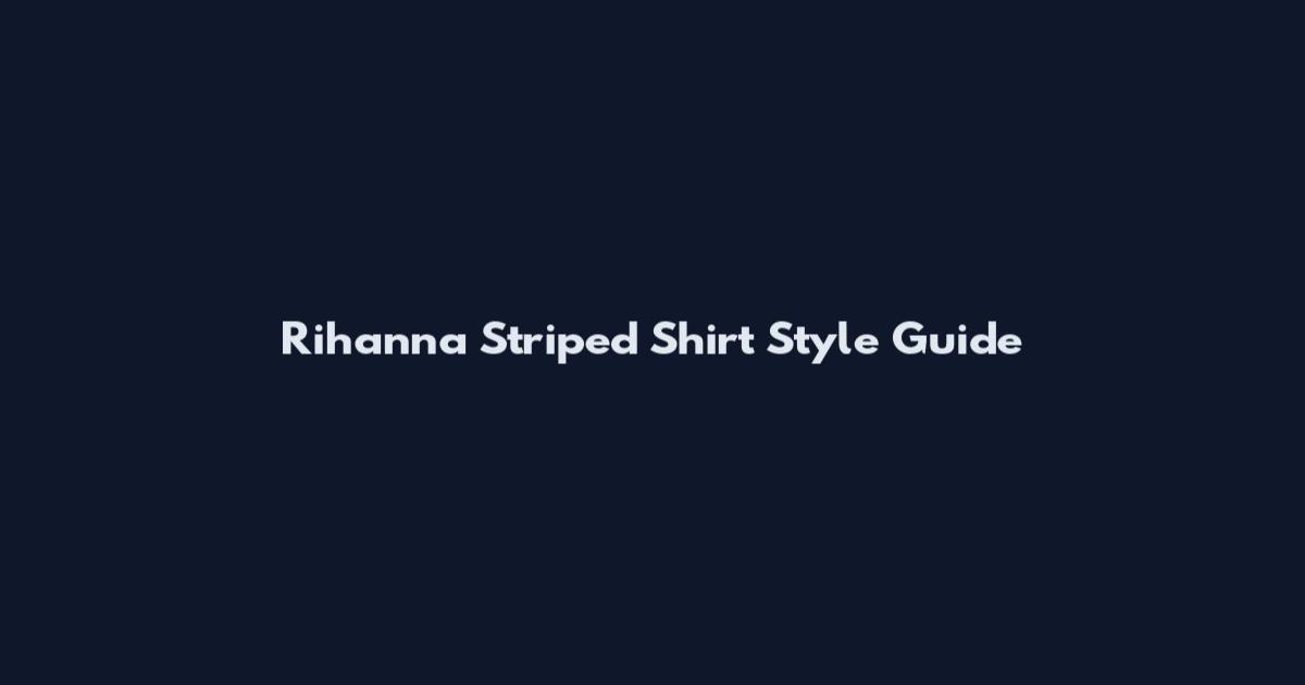 Rihanna Striped Shirt Style Guide