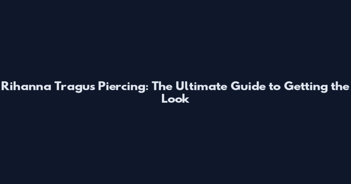Rihanna Tragus Piercing: The Ultimate Guide to Getting the Look