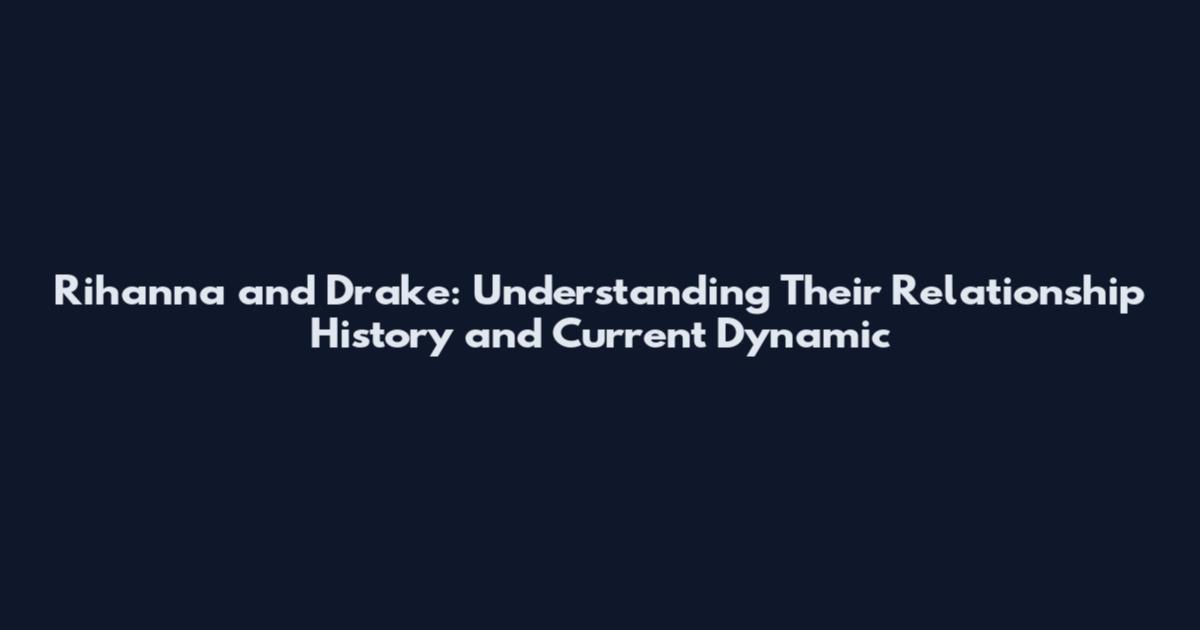 Rihanna and Drake: Understanding Their Relationship History and Current Dynamic