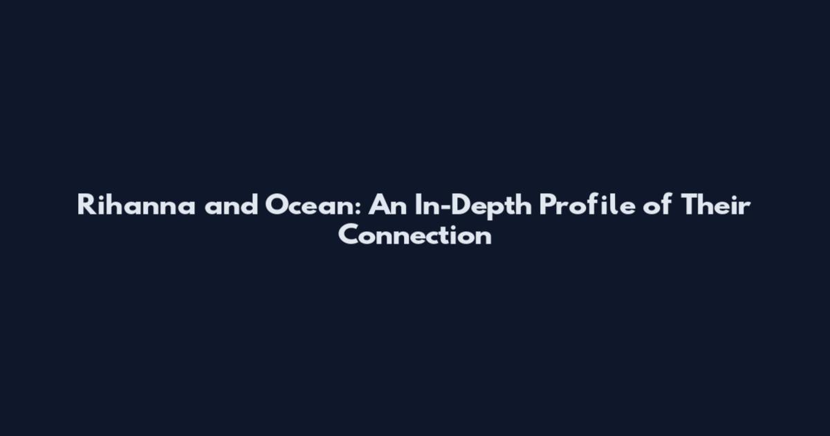 Rihanna and Ocean: An In-Depth Profile of Their Connection