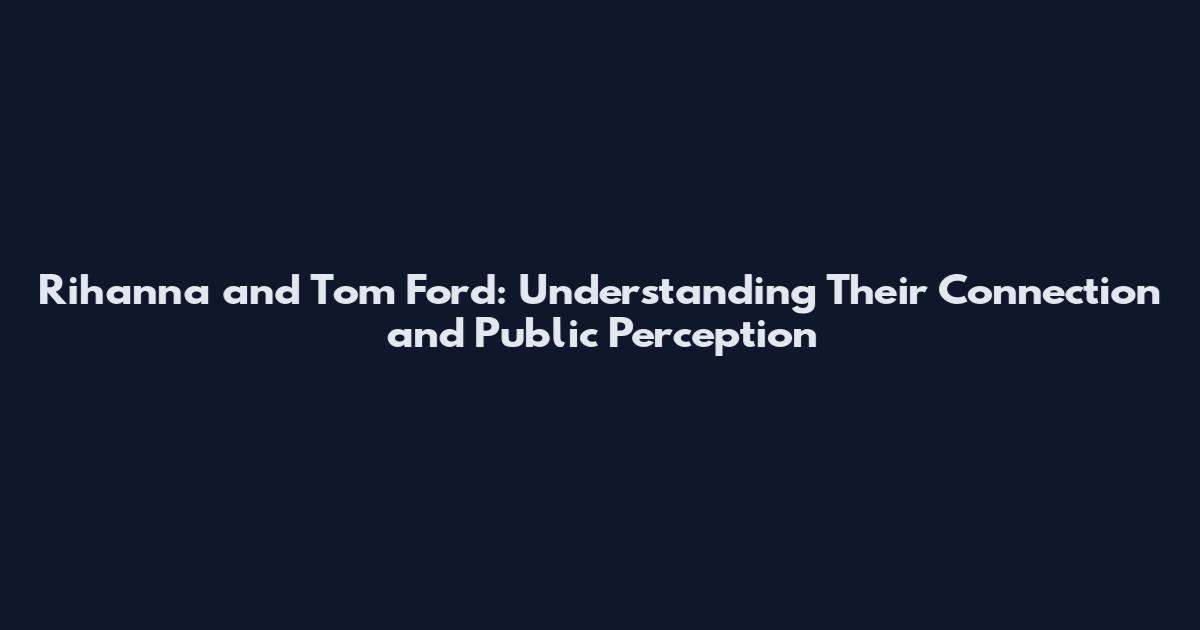 Rihanna and Tom Ford: Understanding Their Connection and Public Perception