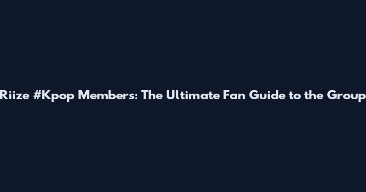 Riize #Kpop Members: The Ultimate Fan Guide to the Group