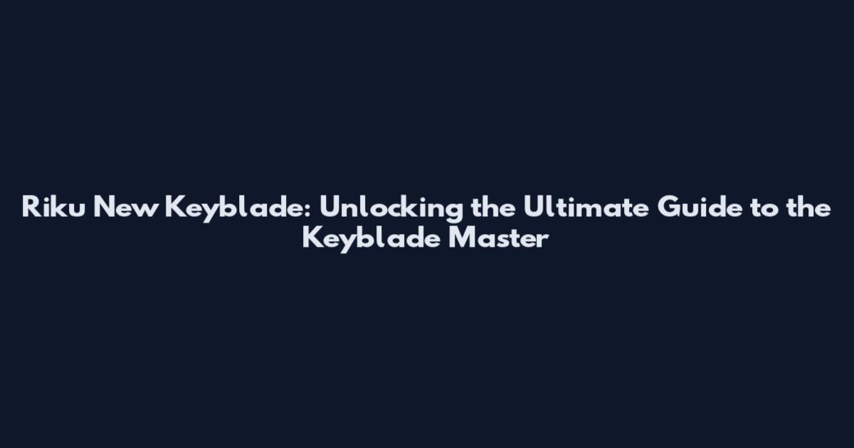 Riku New Keyblade: Unlocking the Ultimate Guide to the Keyblade Master