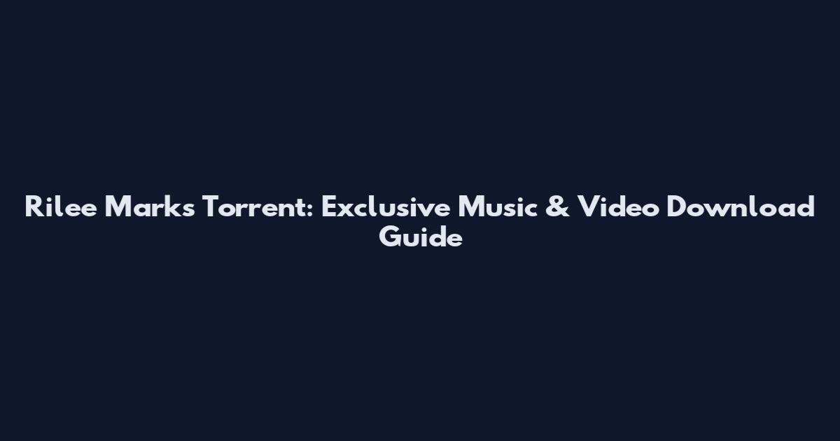 Rilee Marks Torrent: Exclusive Music & Video Download Guide