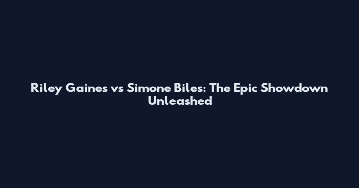 Riley Gaines vs Simone Biles: The Epic Showdown Unleashed