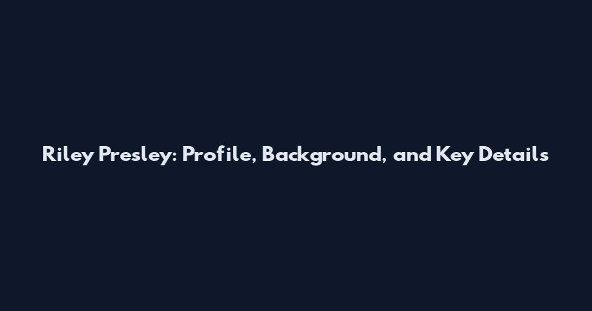 Riley Presley: Profile, Background, and Key Details