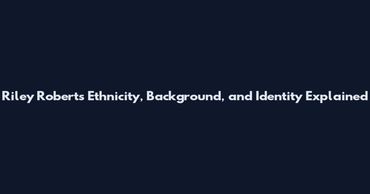 Riley Roberts Ethnicity, Background, and Identity Explained