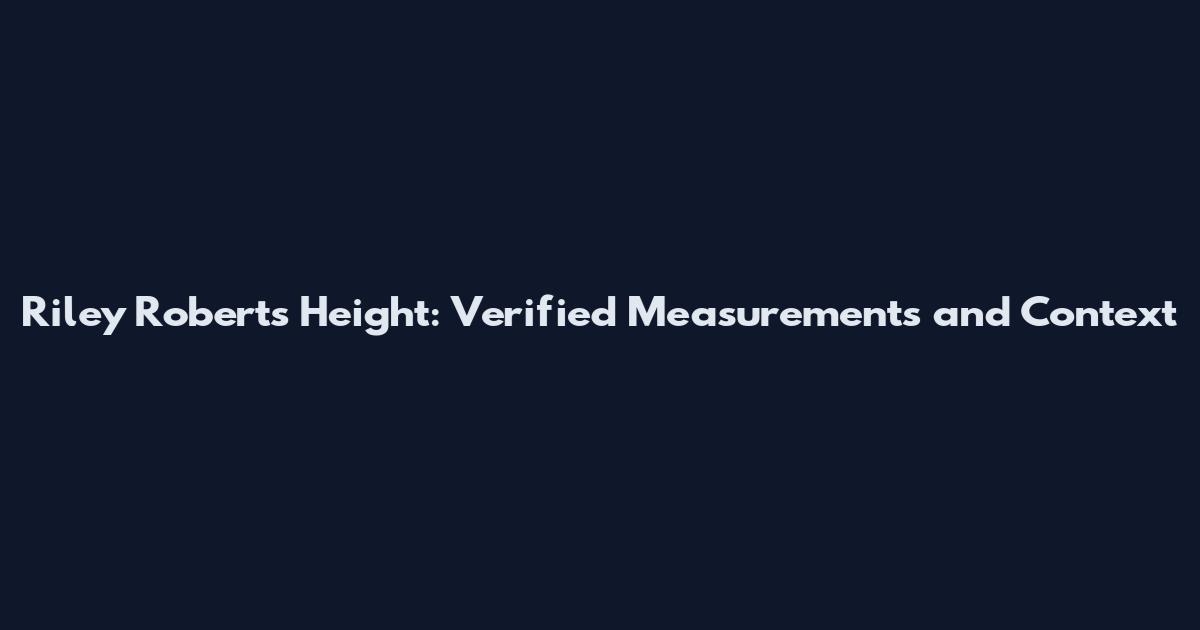 Riley Roberts Height: Verified Measurements and Context