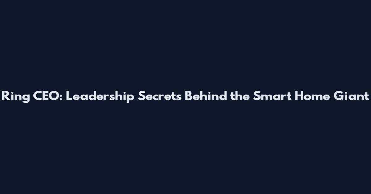 Ring CEO: Leadership Secrets Behind the Smart Home Giant