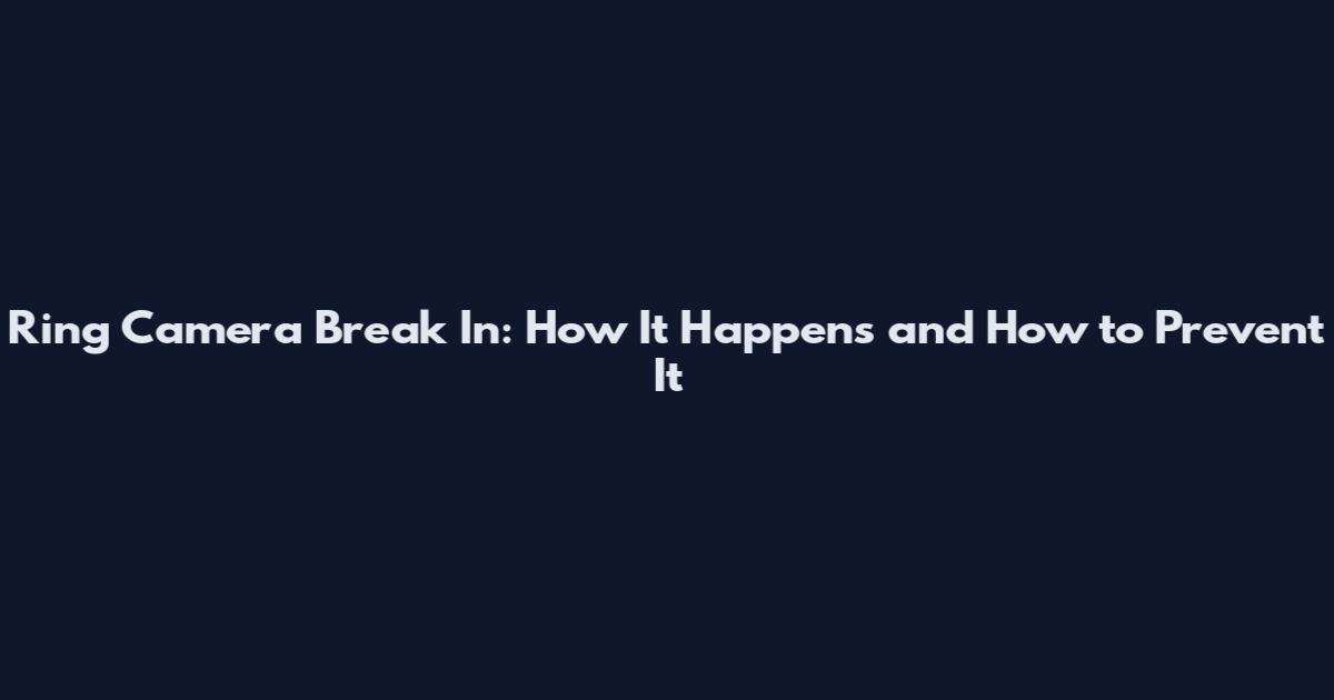 Ring Camera Break In: How It Happens and How to Prevent It