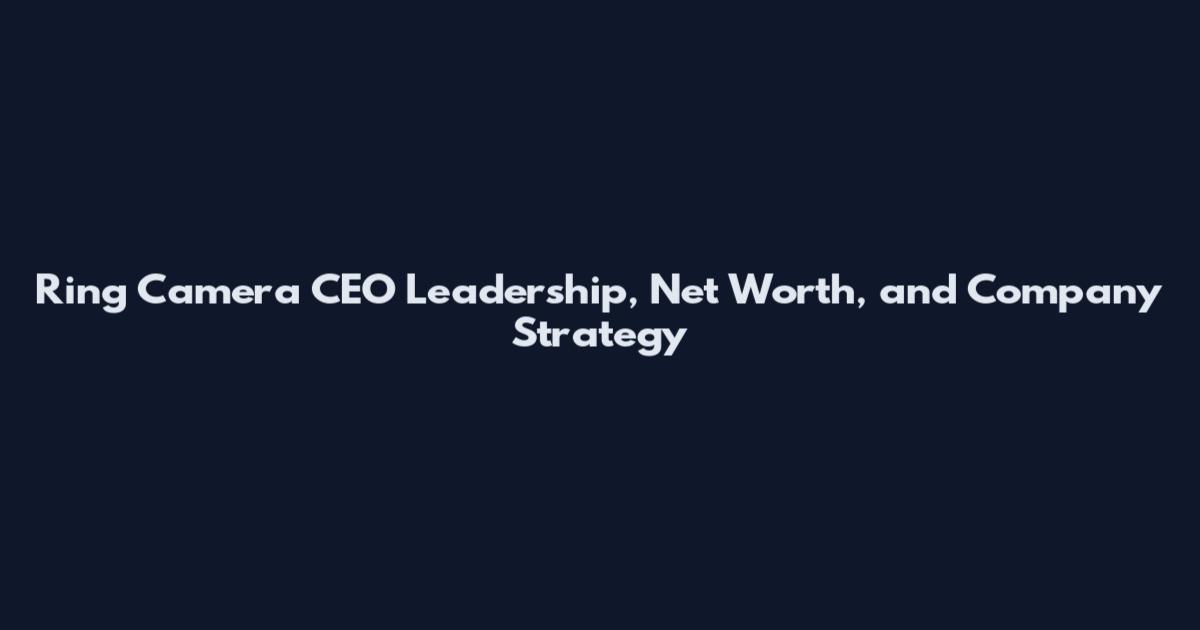 Ring Camera CEO Leadership, Net Worth, and Company Strategy