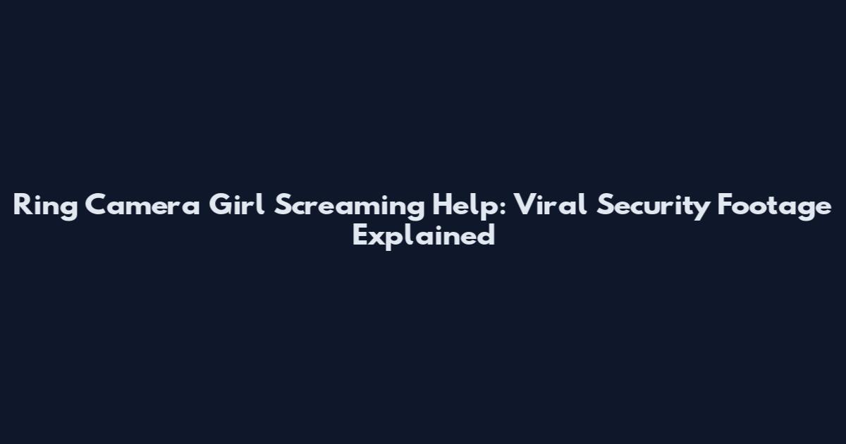 Ring Camera Girl Screaming Help: Viral Security Footage Explained