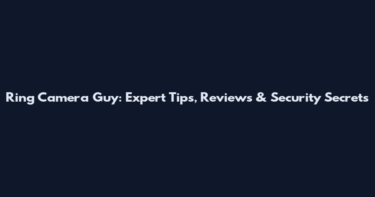 Ring Camera Guy: Expert Tips, Reviews & Security Secrets